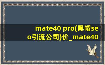 mate40 pro(黑帽seo引流公司)价_mate40 pro(黑帽seo引流公司)价格
